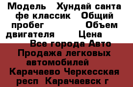  › Модель ­ Хундай санта фе классик › Общий пробег ­ 92 000 › Объем двигателя ­ 2 › Цена ­ 650 000 - Все города Авто » Продажа легковых автомобилей   . Карачаево-Черкесская респ.,Карачаевск г.